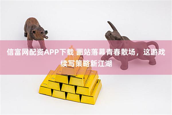 信富网配资APP下载 画站落幕青春散场，这游戏续写策略新江湖