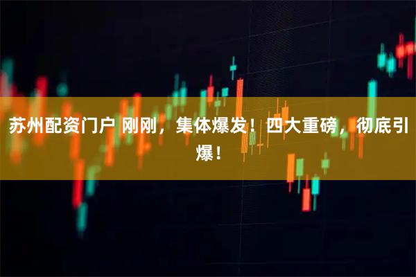 苏州配资门户 刚刚，集体爆发！四大重磅，彻底引爆！