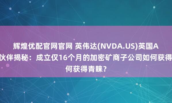 辉煌优配官网官网 英伟达(NVDA.US)英国AI合作伙伴揭秘：成立仅16个月的加密矿商子公司如何获得青睐？