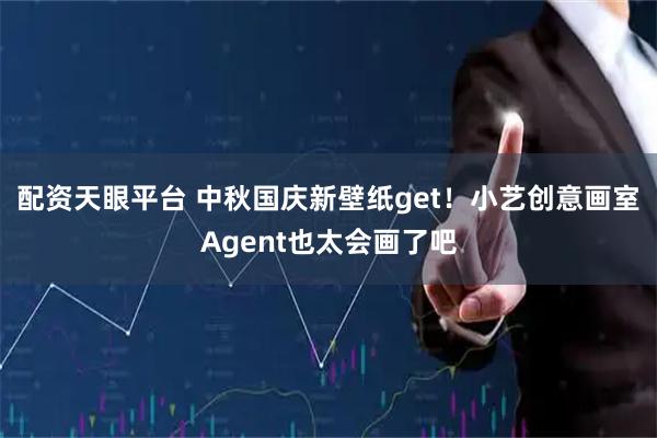 配资天眼平台 中秋国庆新壁纸get！小艺创意画室Agent也太会画了吧