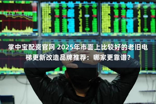 掌中宝配资官网 2025年市面上比较好的老旧电梯更新改造品牌推荐：哪家更靠谱？