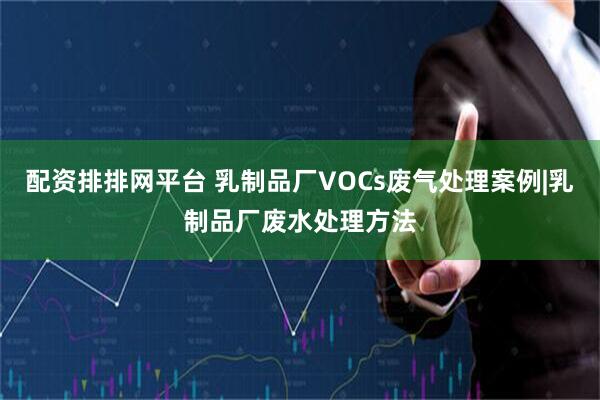配资排排网平台 乳制品厂VOCs废气处理案例|乳制品厂废水处理方法