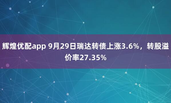 辉煌优配app 9月29日瑞达转债上涨3.6%，转股溢价率27.35%