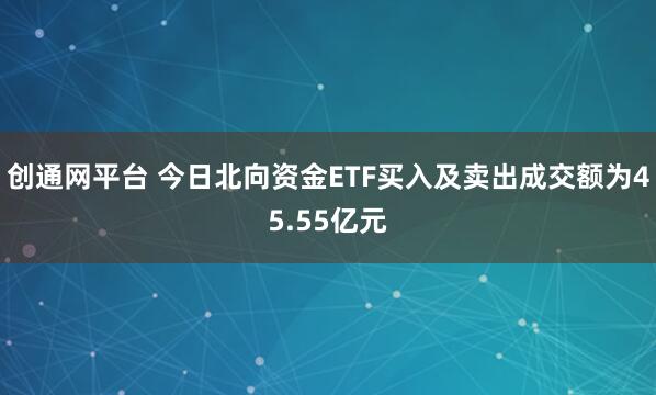 创通网平台 今日北向资金ETF买入及卖出成交额为45.55亿元