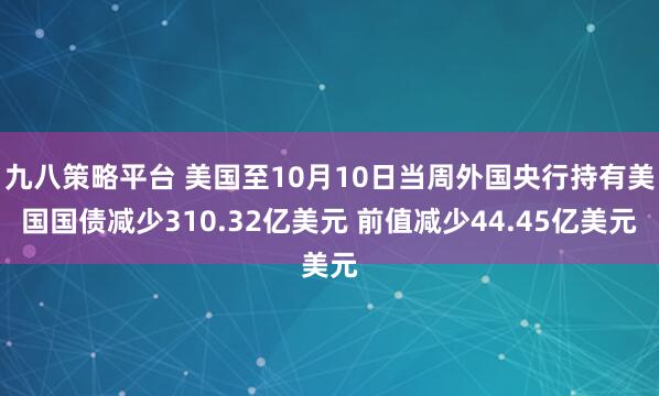 九八策略平台 美国至10月10日当周外国央行持有美国国债减少310.32亿美元 前值减少44.45亿美元
