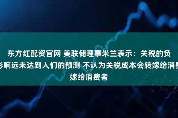 东方红配资官网 美联储理事米兰表示：关税的负面影响远未达到人们的预测 不认为关税成本会转嫁给消费者