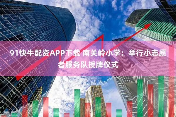 91快牛配资APP下载 南关岭小学：举行小志愿者服务队授牌仪式
