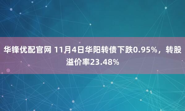 华锋优配官网 11月4日华阳转债下跌0.95%，转股溢价率23.48%