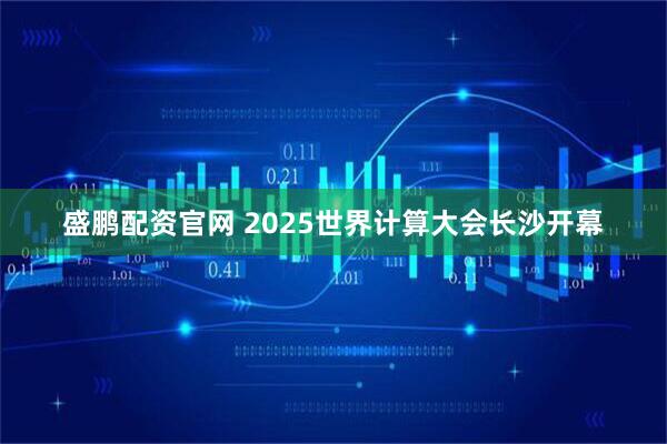 盛鹏配资官网 2025世界计算大会长沙开幕