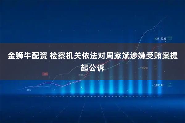 金狮牛配资 检察机关依法对周家斌涉嫌受贿案提起公诉