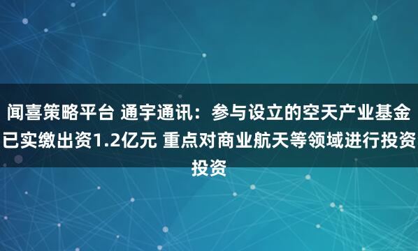 闻喜策略平台 通宇通讯：参与设立的空天产业基金已实缴出资1.2亿元 重点对商业航天等领域进行投资
