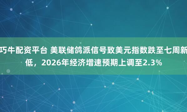 巧牛配资平台 美联储鸽派信号致美元指数跌至七周新低，2026年经济增速预期上调至2.3%