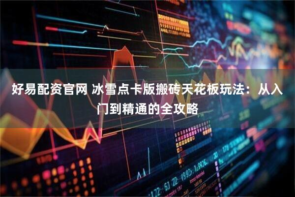 好易配资官网 冰雪点卡版搬砖天花板玩法:从入门到精通的全攻略