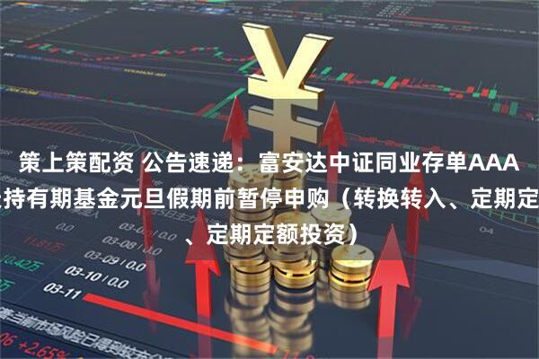 策上策配资 公告速递：富安达中证同业存单AAA指数7天持有期基金元旦假期前暂停申购（转换转入、定期定额投资）