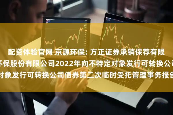 配资体验官网 京源环保: 方正证券承销保荐有限责任公司关于江苏京源环保股份有限公司2022年向不特定对象发行可转换公司债券第二次临时受托管理事务报告（2025）
