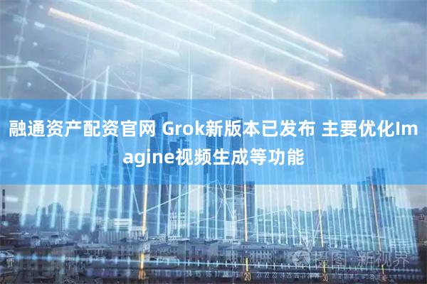 融通资产配资官网 Grok新版本已发布 主要优化Imagine视频生成等功能