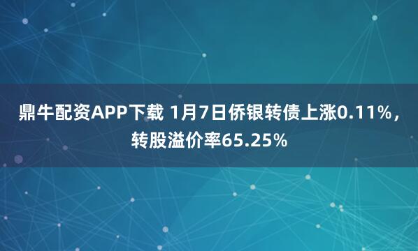 鼎牛配资APP下载 1月7日侨银转债上涨0.11%，转股溢价率65.25%