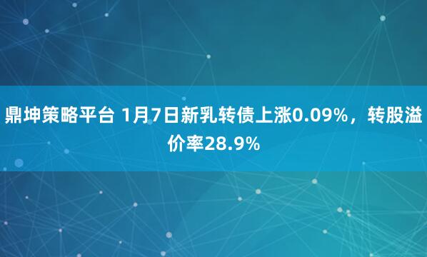 鼎坤策略平台 1月7日新乳转债上涨0.09%，转股溢价率28.9%