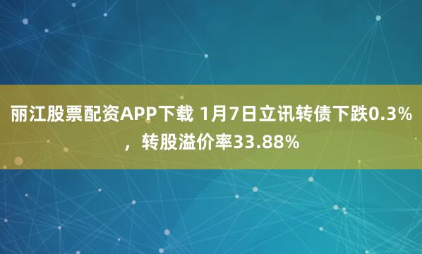 丽江股票配资APP下载 1月7日立讯转债下跌0.3%，转股溢价率33.88%