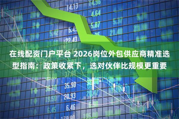 在线配资门户平台 2026岗位外包供应商精准选型指南：政策收紧下，选对伙伴比规模更重要
