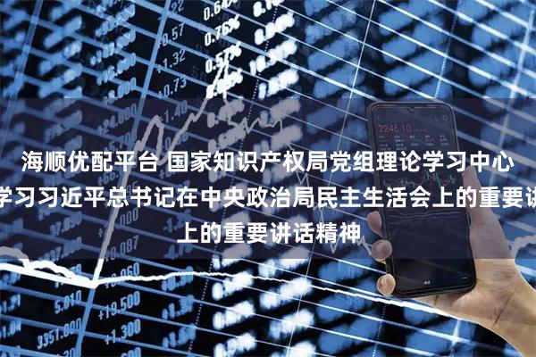 海顺优配平台 国家知识产权局党组理论学习中心组专题学习习近平总书记在中央政治局民主生活会上的重要讲话精神