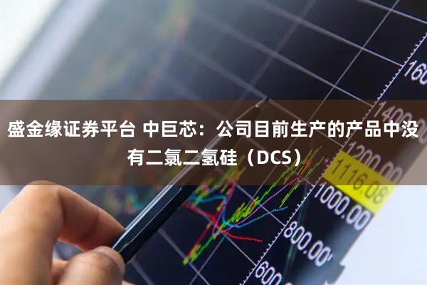 盛金缘证券平台 中巨芯：公司目前生产的产品中没有二氯二氢硅（DCS）