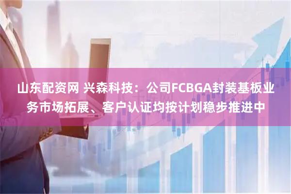 山东配资网 兴森科技：公司FCBGA封装基板业务市场拓展、客户认证均按计划稳步推进中