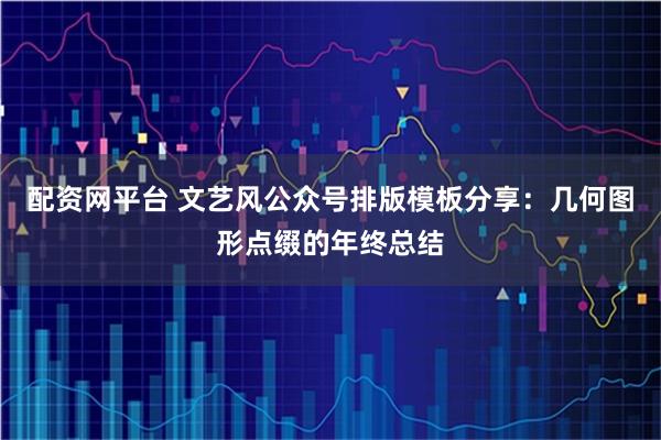 配资网平台 文艺风公众号排版模板分享：几何图形点缀的年终总结