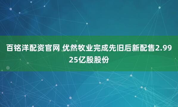 百铭洋配资官网 优然牧业完成先旧后新配售2.9925亿股股份