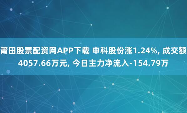 莆田股票配资网APP下载 申科股份涨1.24%, 成交额4057.66万元, 今日主力净流入-154.79万