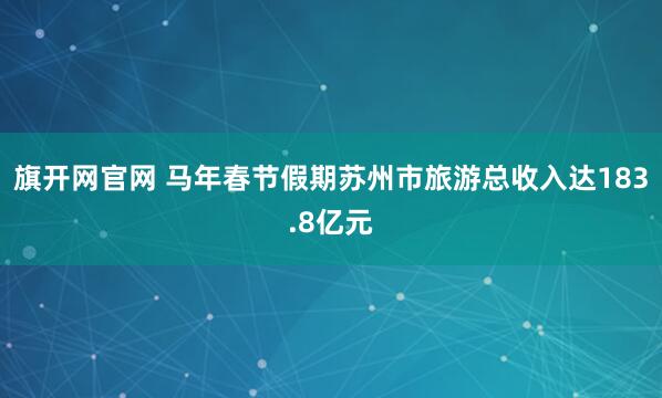 旗开网官网 马年春节假期苏州市旅游总收入达183.8亿元