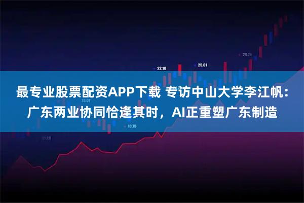 最专业股票配资APP下载 专访中山大学李江帆：广东两业协同恰逢其时，AI正重塑广东制造