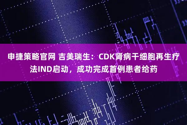 申捷策略官网 吉美瑞生：CDK肾病干细胞再生疗法IND启动，成功完成首例患者给药