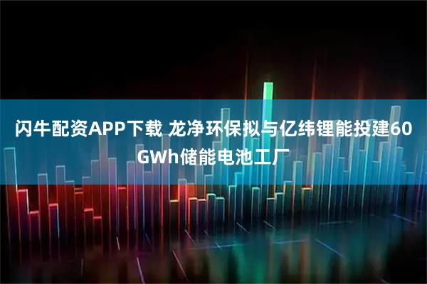 闪牛配资APP下载 龙净环保拟与亿纬锂能投建60GWh储能电池工厂